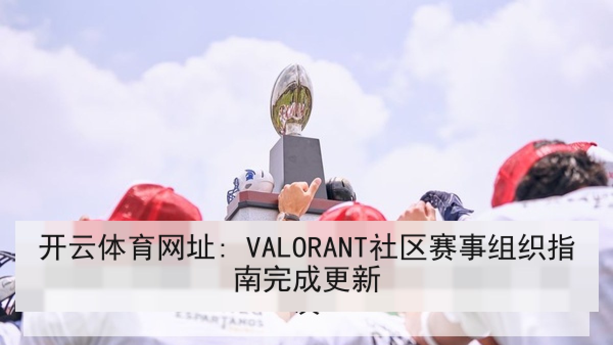 开云体育网址: VALORANT社区赛事组织指南完成更新 开云体育网址: VALORANT社区赛事组织指南完成更新